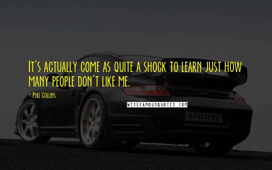 Phil Collins Quotes: It's actually come as quite a shock to learn just how many people don't like me.