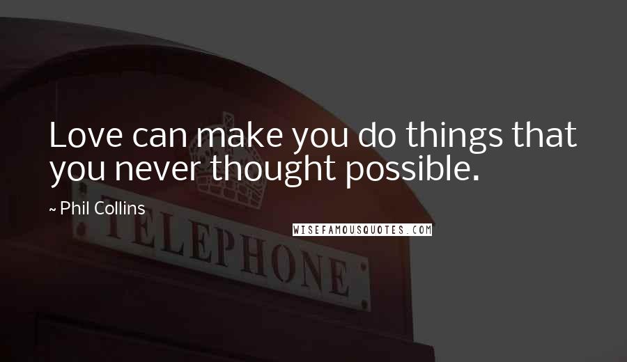 Phil Collins Quotes: Love can make you do things that you never thought possible.