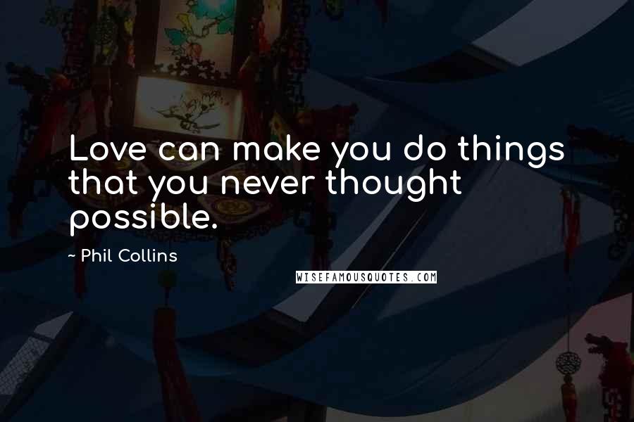 Phil Collins Quotes: Love can make you do things that you never thought possible.