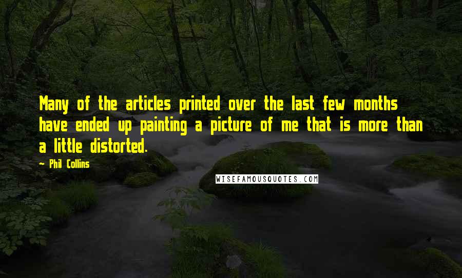 Phil Collins Quotes: Many of the articles printed over the last few months have ended up painting a picture of me that is more than a little distorted.