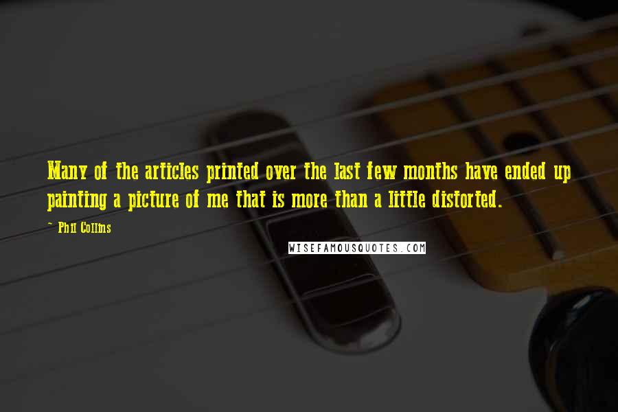 Phil Collins Quotes: Many of the articles printed over the last few months have ended up painting a picture of me that is more than a little distorted.