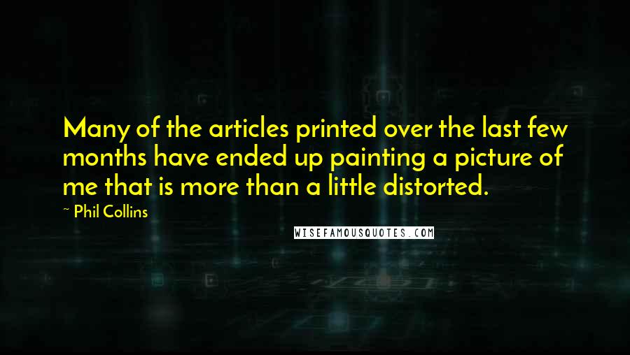 Phil Collins Quotes: Many of the articles printed over the last few months have ended up painting a picture of me that is more than a little distorted.