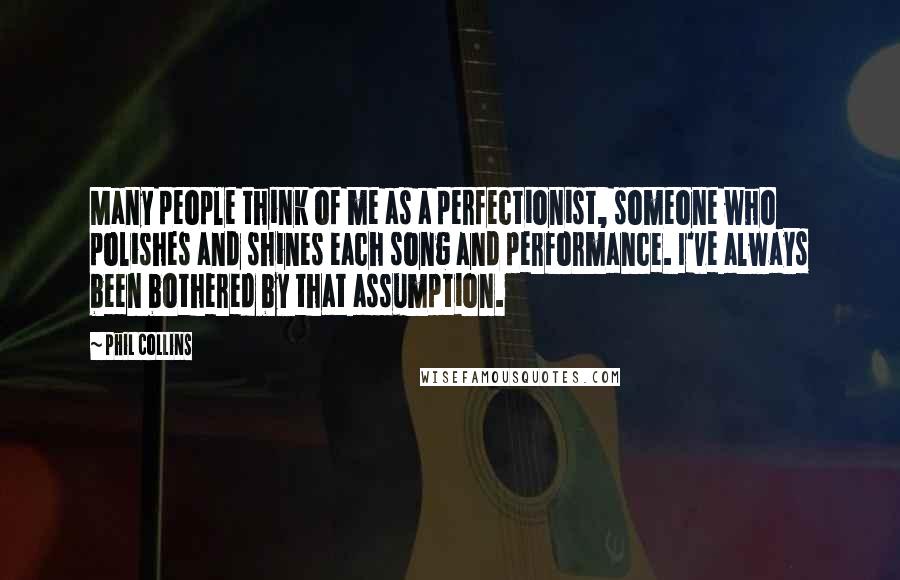 Phil Collins Quotes: Many people think of me as a perfectionist, someone who polishes and shines each song and performance. I've always been bothered by that assumption.