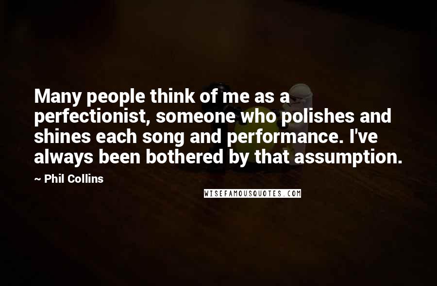 Phil Collins Quotes: Many people think of me as a perfectionist, someone who polishes and shines each song and performance. I've always been bothered by that assumption.