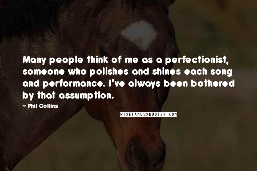 Phil Collins Quotes: Many people think of me as a perfectionist, someone who polishes and shines each song and performance. I've always been bothered by that assumption.