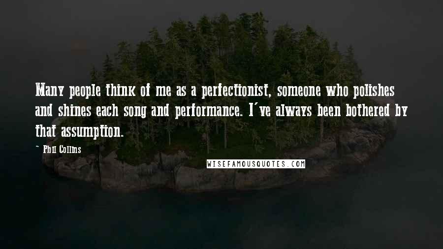 Phil Collins Quotes: Many people think of me as a perfectionist, someone who polishes and shines each song and performance. I've always been bothered by that assumption.