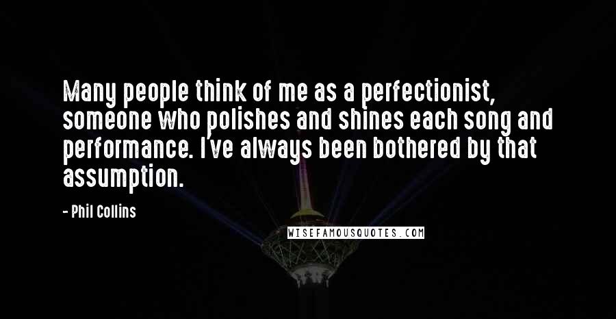 Phil Collins Quotes: Many people think of me as a perfectionist, someone who polishes and shines each song and performance. I've always been bothered by that assumption.
