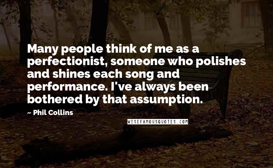 Phil Collins Quotes: Many people think of me as a perfectionist, someone who polishes and shines each song and performance. I've always been bothered by that assumption.