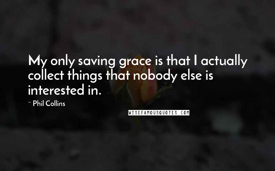 Phil Collins Quotes: My only saving grace is that I actually collect things that nobody else is interested in.