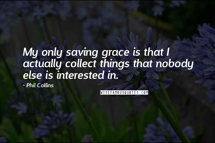 Phil Collins Quotes: My only saving grace is that I actually collect things that nobody else is interested in.