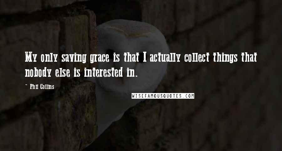 Phil Collins Quotes: My only saving grace is that I actually collect things that nobody else is interested in.