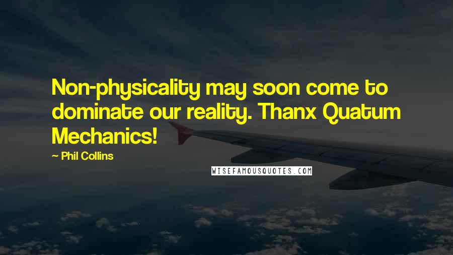 Phil Collins Quotes: Non-physicality may soon come to dominate our reality. Thanx Quatum Mechanics!