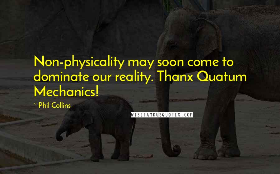 Phil Collins Quotes: Non-physicality may soon come to dominate our reality. Thanx Quatum Mechanics!