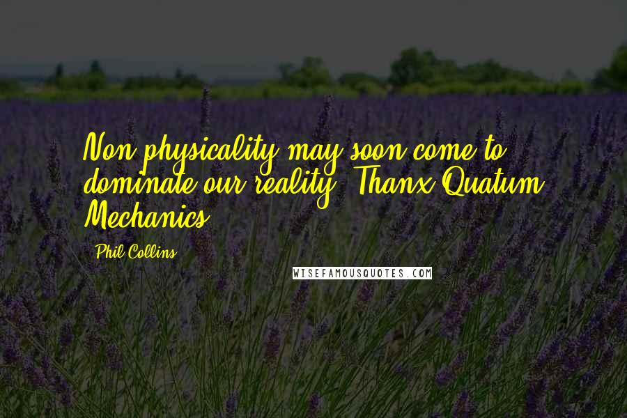 Phil Collins Quotes: Non-physicality may soon come to dominate our reality. Thanx Quatum Mechanics!