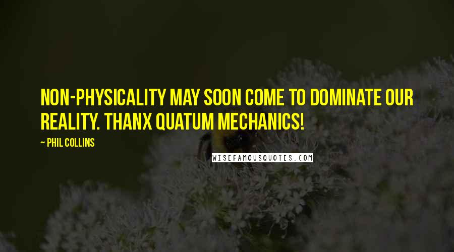 Phil Collins Quotes: Non-physicality may soon come to dominate our reality. Thanx Quatum Mechanics!