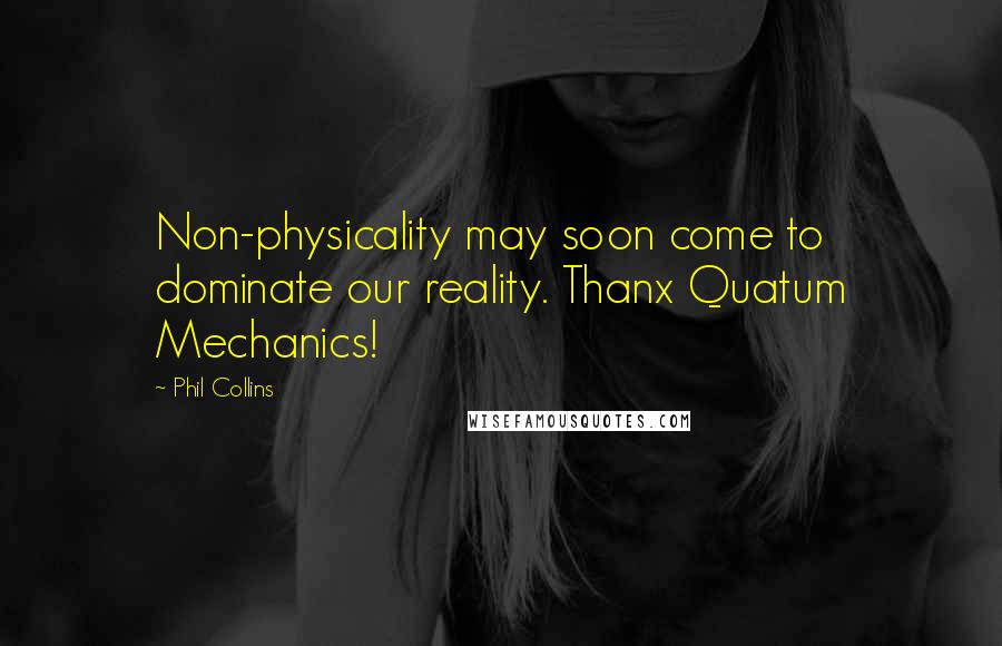 Phil Collins Quotes: Non-physicality may soon come to dominate our reality. Thanx Quatum Mechanics!