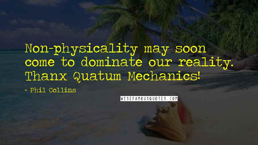 Phil Collins Quotes: Non-physicality may soon come to dominate our reality. Thanx Quatum Mechanics!