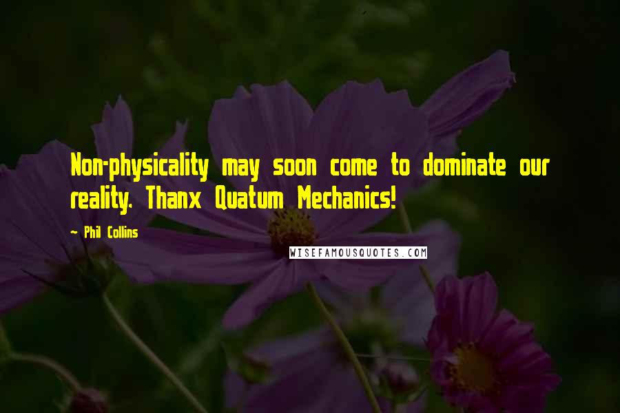 Phil Collins Quotes: Non-physicality may soon come to dominate our reality. Thanx Quatum Mechanics!