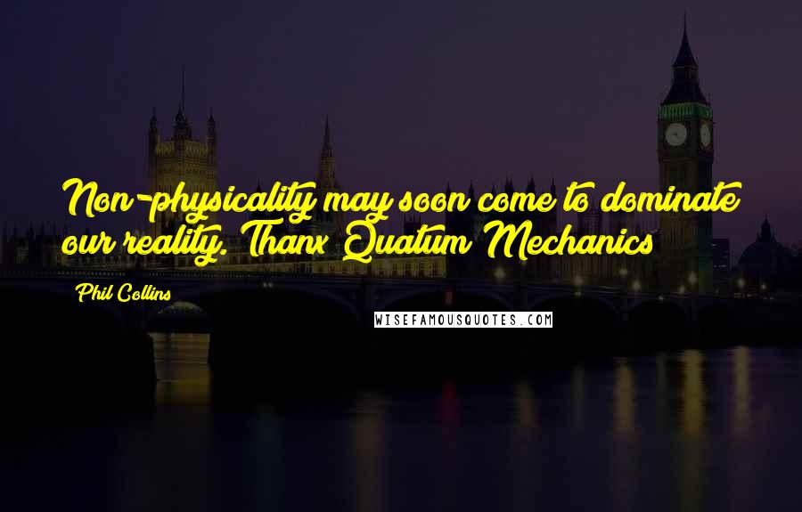 Phil Collins Quotes: Non-physicality may soon come to dominate our reality. Thanx Quatum Mechanics!