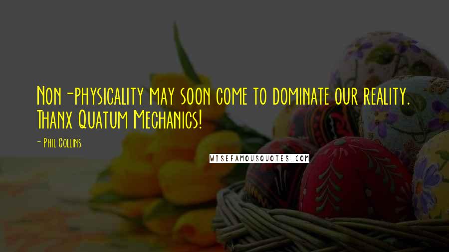 Phil Collins Quotes: Non-physicality may soon come to dominate our reality. Thanx Quatum Mechanics!