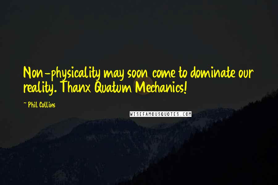 Phil Collins Quotes: Non-physicality may soon come to dominate our reality. Thanx Quatum Mechanics!