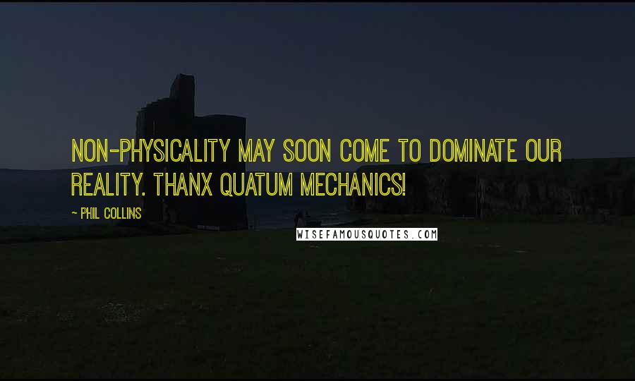 Phil Collins Quotes: Non-physicality may soon come to dominate our reality. Thanx Quatum Mechanics!