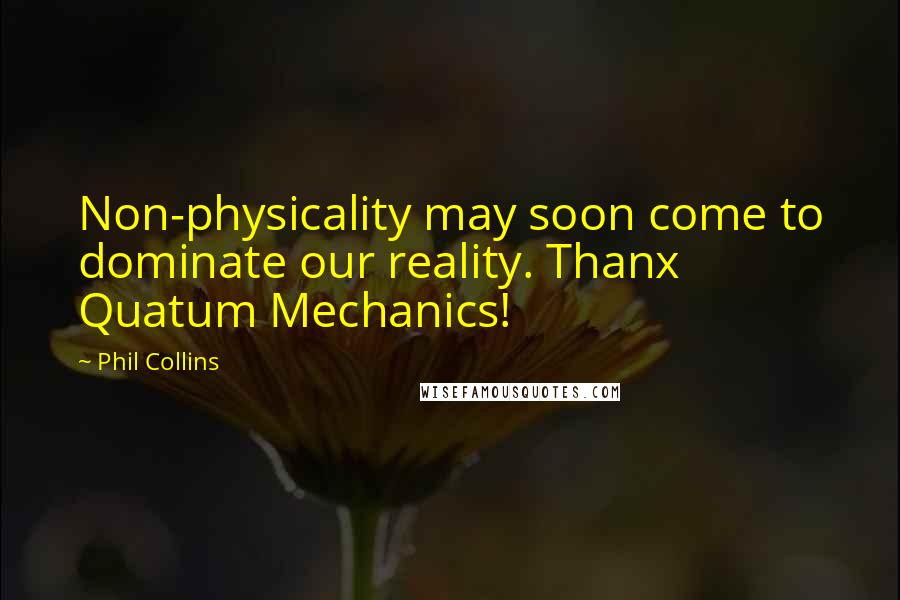 Phil Collins Quotes: Non-physicality may soon come to dominate our reality. Thanx Quatum Mechanics!