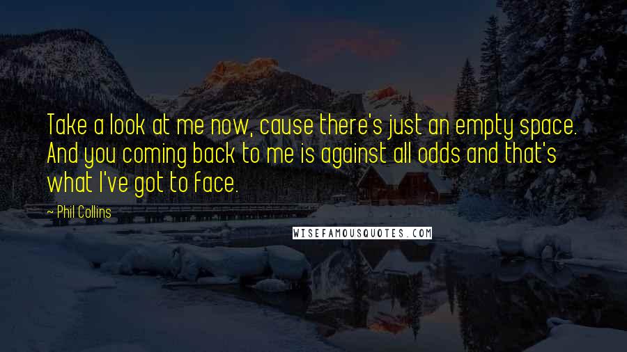 Phil Collins Quotes: Take a look at me now, cause there's just an empty space. And you coming back to me is against all odds and that's what I've got to face.
