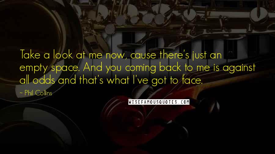 Phil Collins Quotes: Take a look at me now, cause there's just an empty space. And you coming back to me is against all odds and that's what I've got to face.