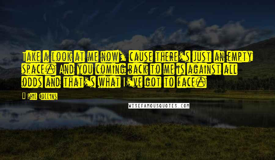 Phil Collins Quotes: Take a look at me now, cause there's just an empty space. And you coming back to me is against all odds and that's what I've got to face.