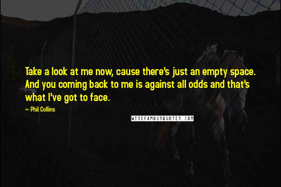 Phil Collins Quotes: Take a look at me now, cause there's just an empty space. And you coming back to me is against all odds and that's what I've got to face.