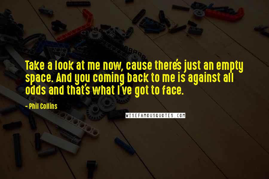 Phil Collins Quotes: Take a look at me now, cause there's just an empty space. And you coming back to me is against all odds and that's what I've got to face.