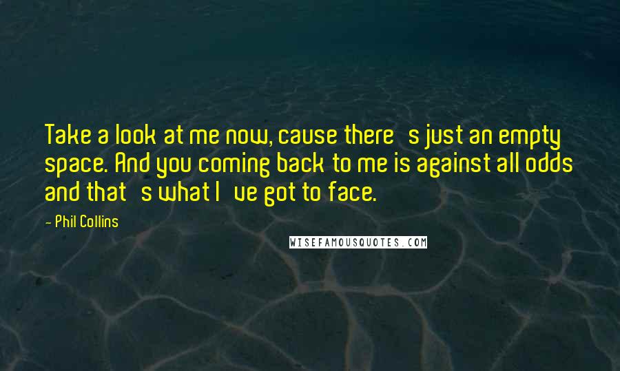 Phil Collins Quotes: Take a look at me now, cause there's just an empty space. And you coming back to me is against all odds and that's what I've got to face.