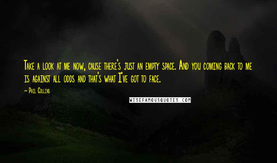 Phil Collins Quotes: Take a look at me now, cause there's just an empty space. And you coming back to me is against all odds and that's what I've got to face.