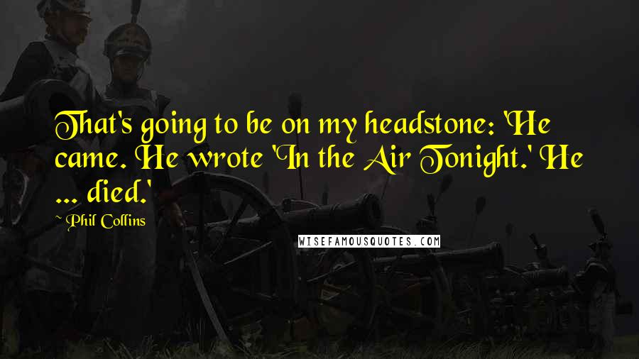 Phil Collins Quotes: That's going to be on my headstone: 'He came. He wrote 'In the Air Tonight.' He ... died.'