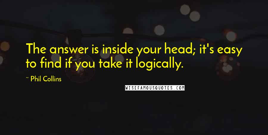 Phil Collins Quotes: The answer is inside your head; it's easy to find if you take it logically.