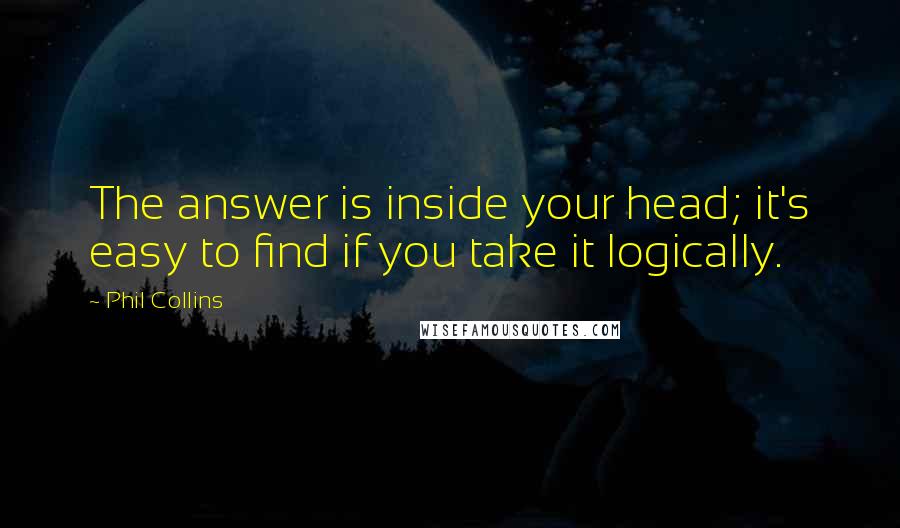 Phil Collins Quotes: The answer is inside your head; it's easy to find if you take it logically.