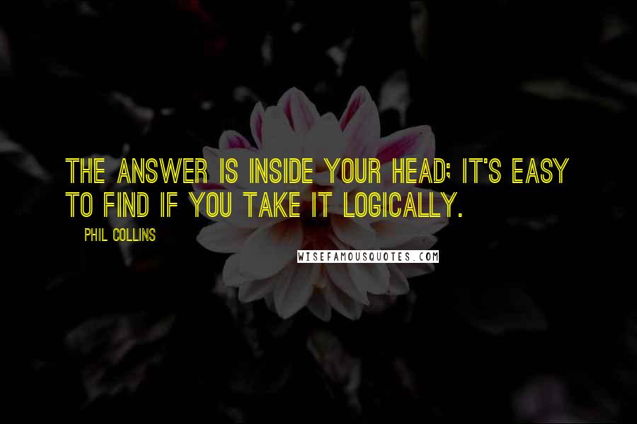 Phil Collins Quotes: The answer is inside your head; it's easy to find if you take it logically.