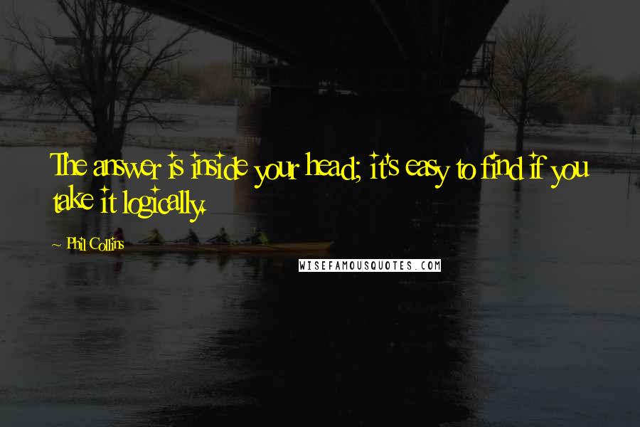 Phil Collins Quotes: The answer is inside your head; it's easy to find if you take it logically.