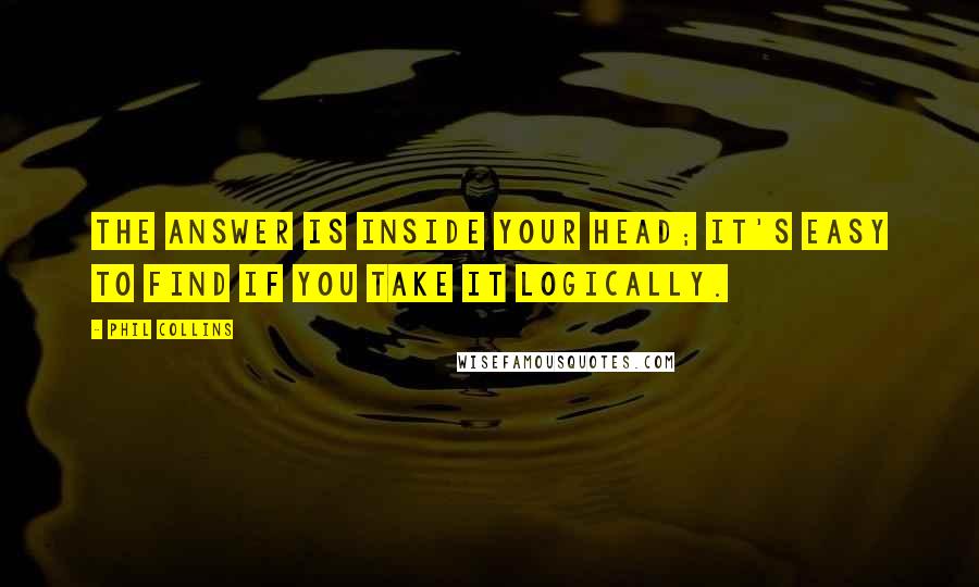 Phil Collins Quotes: The answer is inside your head; it's easy to find if you take it logically.