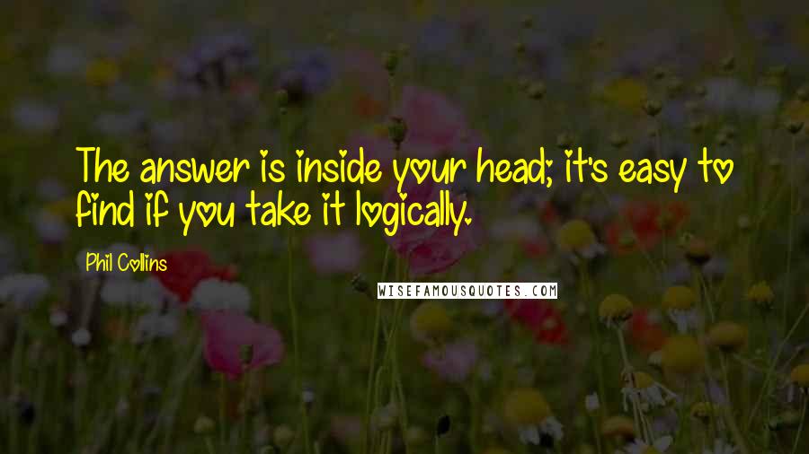 Phil Collins Quotes: The answer is inside your head; it's easy to find if you take it logically.