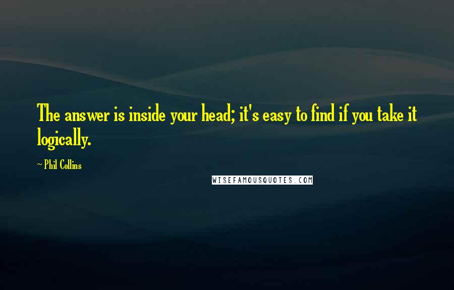 Phil Collins Quotes: The answer is inside your head; it's easy to find if you take it logically.