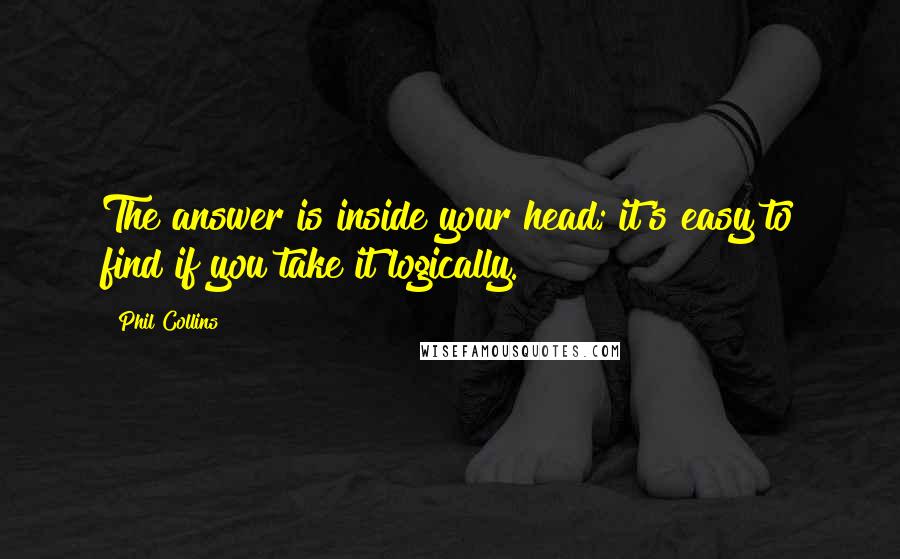 Phil Collins Quotes: The answer is inside your head; it's easy to find if you take it logically.