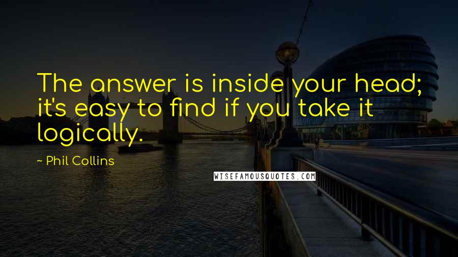 Phil Collins Quotes: The answer is inside your head; it's easy to find if you take it logically.