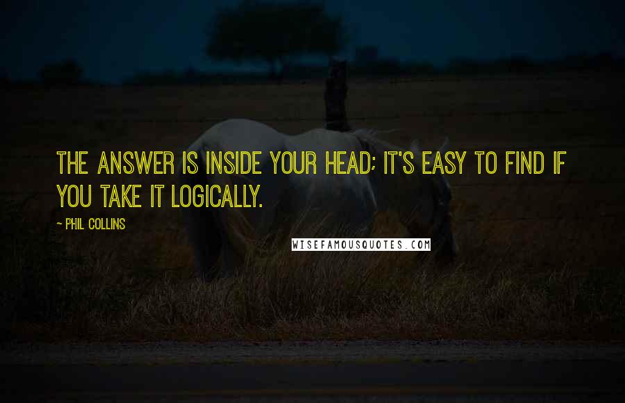 Phil Collins Quotes: The answer is inside your head; it's easy to find if you take it logically.