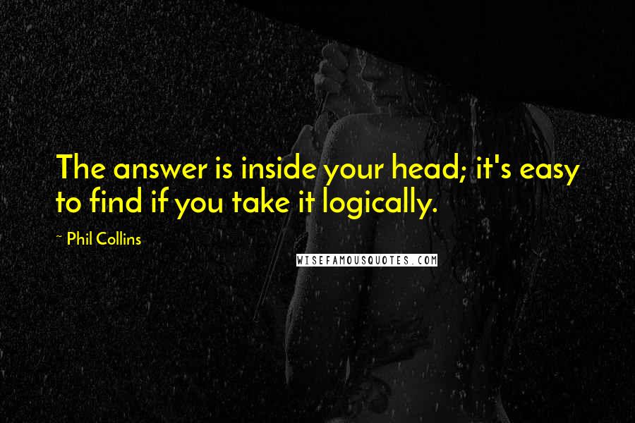 Phil Collins Quotes: The answer is inside your head; it's easy to find if you take it logically.