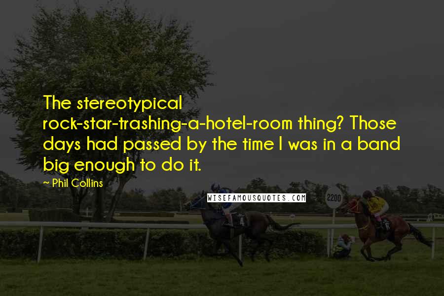 Phil Collins Quotes: The stereotypical rock-star-trashing-a-hotel-room thing? Those days had passed by the time I was in a band big enough to do it.