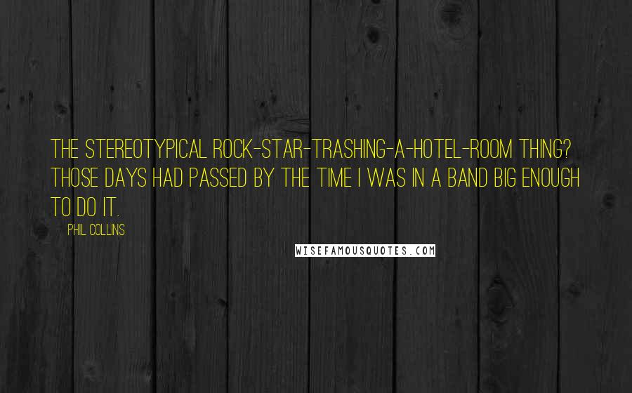 Phil Collins Quotes: The stereotypical rock-star-trashing-a-hotel-room thing? Those days had passed by the time I was in a band big enough to do it.