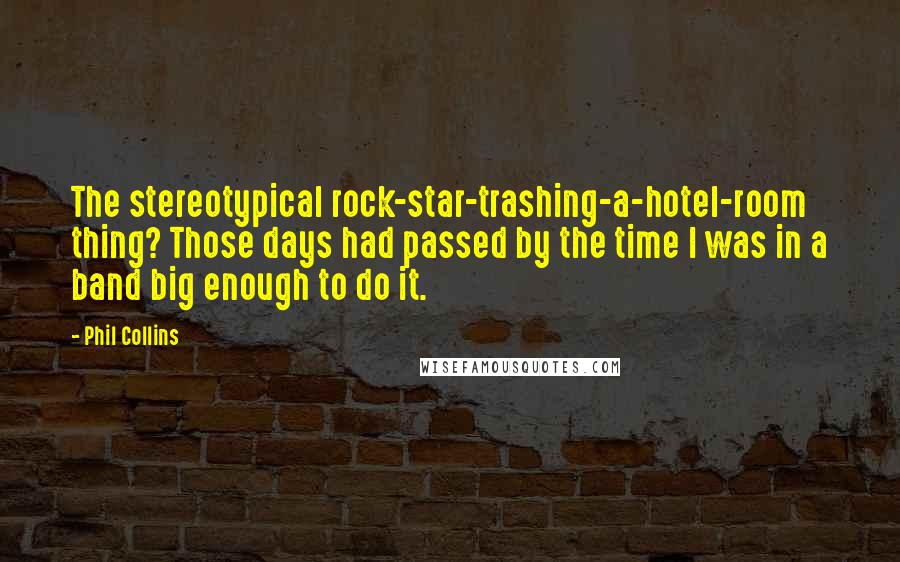 Phil Collins Quotes: The stereotypical rock-star-trashing-a-hotel-room thing? Those days had passed by the time I was in a band big enough to do it.