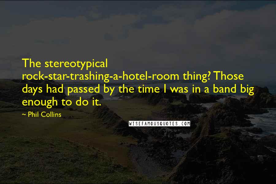 Phil Collins Quotes: The stereotypical rock-star-trashing-a-hotel-room thing? Those days had passed by the time I was in a band big enough to do it.